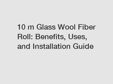 10 m Glass Wool Fiber Roll: Benefits, Uses, and Installation Guide