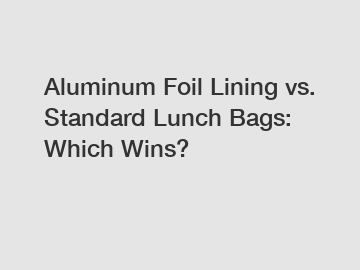 Aluminum Foil Lining vs. Standard Lunch Bags: Which Wins?