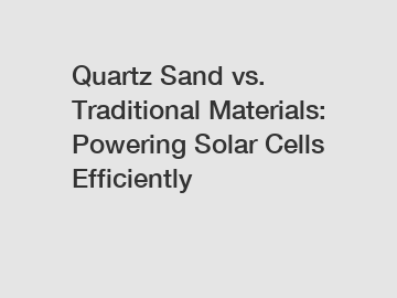 Quartz Sand vs. Traditional Materials: Powering Solar Cells Efficiently