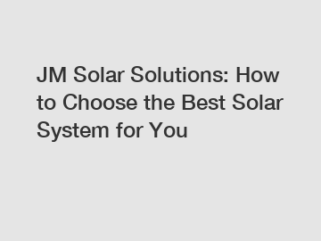 JM Solar Solutions: How to Choose the Best Solar System for You