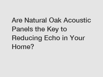 Are Natural Oak Acoustic Panels the Key to Reducing Echo in Your Home?