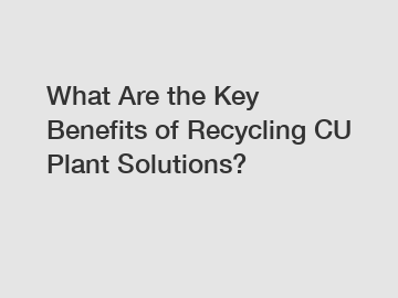 What Are the Key Benefits of Recycling CU Plant Solutions?