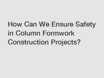 How Can We Ensure Safety in Column Formwork Construction Projects?