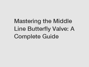 Mastering the Middle Line Butterfly Valve: A Complete Guide