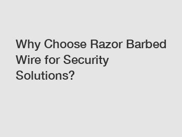 Why Choose Razor Barbed Wire for Security Solutions?