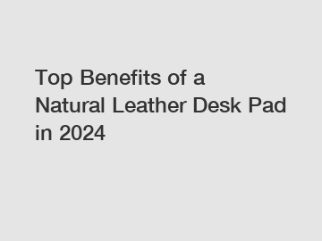 Top Benefits of a Natural Leather Desk Pad in 2024