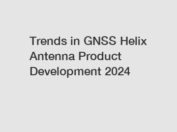 Trends in GNSS Helix Antenna Product Development 2024