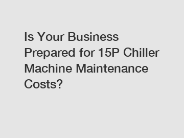 Is Your Business Prepared for 15P Chiller Machine Maintenance Costs?