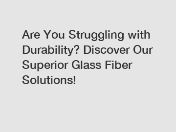 Are You Struggling with Durability? Discover Our Superior Glass Fiber Solutions!