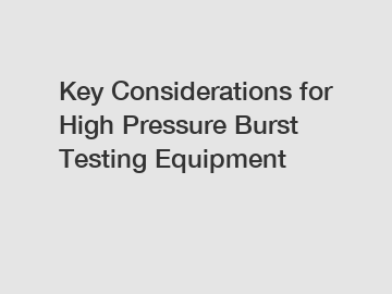 Key Considerations for High Pressure Burst Testing Equipment