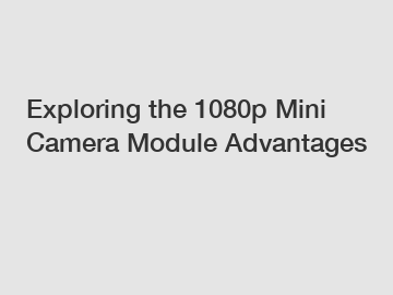 Exploring the 1080p Mini Camera Module Advantages