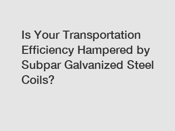Is Your Transportation Efficiency Hampered by Subpar Galvanized Steel Coils?