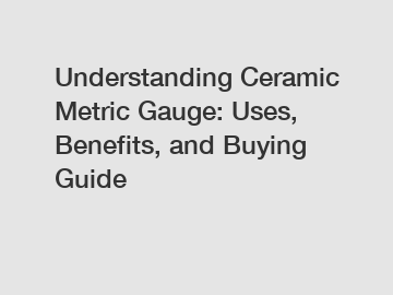 Understanding Ceramic Metric Gauge: Uses, Benefits, and Buying Guide