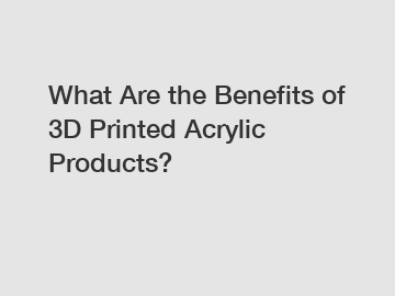 What Are the Benefits of 3D Printed Acrylic Products?