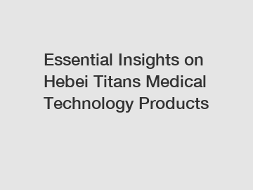 Essential Insights on Hebei Titans Medical Technology Products