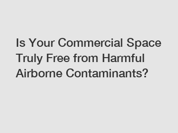 Is Your Commercial Space Truly Free from Harmful Airborne Contaminants?