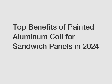 Top Benefits of Painted Aluminum Coil for Sandwich Panels in 2024