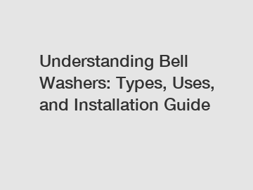 Understanding Bell Washers: Types, Uses, and Installation Guide