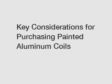Key Considerations for Purchasing Painted Aluminum Coils