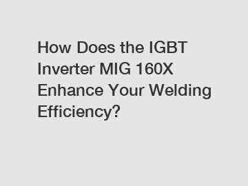 How Does the IGBT Inverter MIG 160X Enhance Your Welding Efficiency?