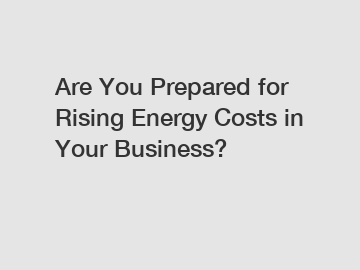 Are You Prepared for Rising Energy Costs in Your Business? Are You Prepared for Rising Energy Costs in Your Business?