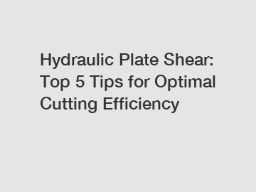Hydraulic Plate Shear: Top 5 Tips for Optimal Cutting Efficiency