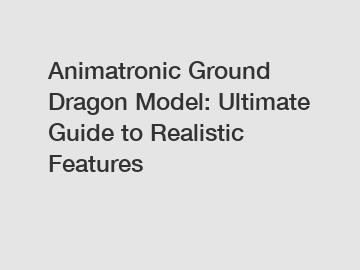 Animatronic Ground Dragon Model: Ultimate Guide to Realistic Features