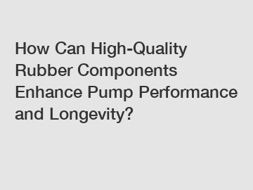 How Can High-Quality Rubber Components Enhance Pump Performance and Longevity?