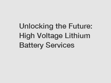 Unlocking the Future: High Voltage Lithium Battery Services