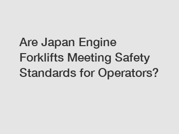 Are Japan Engine Forklifts Meeting Safety Standards for Operators?