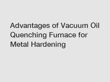 Advantages of Vacuum Oil Quenching Furnace for Metal Hardening