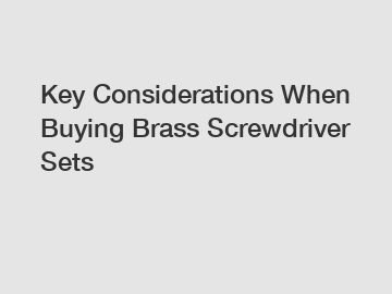Key Considerations When Buying Brass Screwdriver Sets