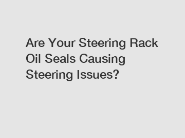 Are Your Steering Rack Oil Seals Causing Steering Issues?
