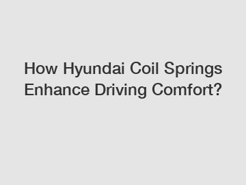 How Hyundai Coil Springs Enhance Driving Comfort?