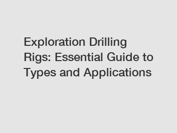 Exploration Drilling Rigs: Essential Guide to Types and Applications