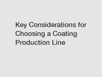 Key Considerations for Choosing a Coating Production Line