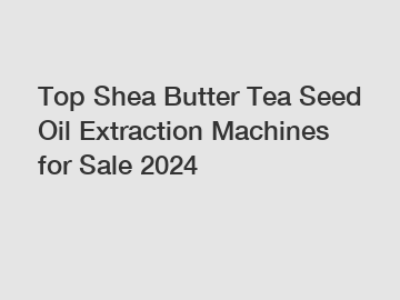 Top Shea Butter Tea Seed Oil Extraction Machines for Sale 2024 Top Shea Butter Tea Seed Oil Extraction Machines for Sale 2024
