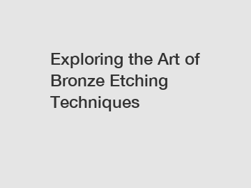 Exploring the Art of Bronze Etching Techniques