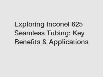 Exploring Inconel 625 Seamless Tubing: Key Benefits & Applications