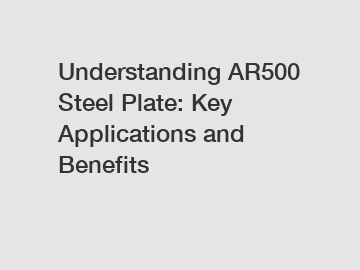 Understanding AR500 Steel Plate: Key Applications and Benefits