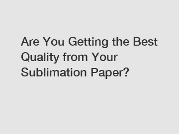 Are You Getting the Best Quality from Your Sublimation Paper?