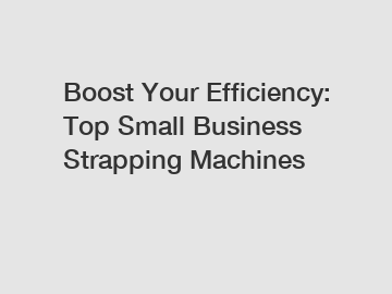 Boost Your Efficiency: Top Small Business Strapping Machines