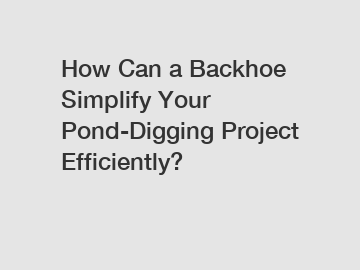 How Can a Backhoe Simplify Your Pond-Digging Project Efficiently?