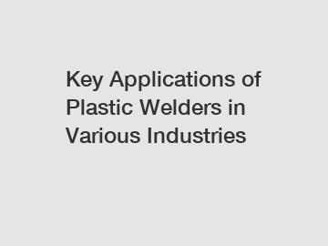 Key Applications of Plastic Welders in Various Industries