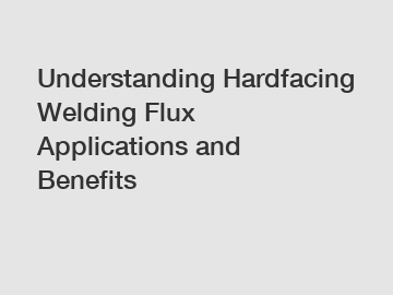 Understanding Hardfacing Welding Flux Applications and Benefits