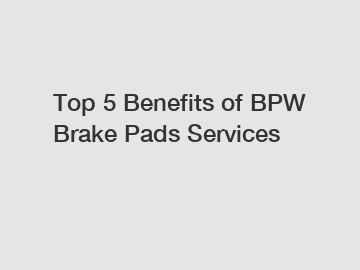 Top 5 Benefits of BPW Brake Pads Services