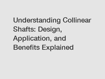 Understanding Collinear Shafts: Design, Application, and Benefits Explained