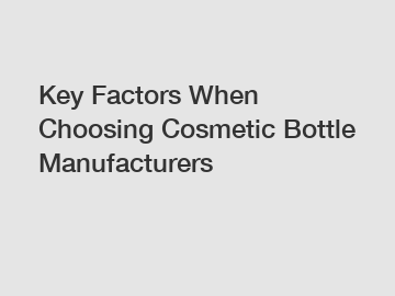 Key Factors When Choosing Cosmetic Bottle Manufacturers