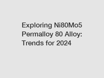 Exploring Ni80Mo5 Permalloy 80 Alloy: Trends for 2024