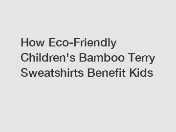 How Eco-Friendly Children's Bamboo Terry Sweatshirts Benefit Kids